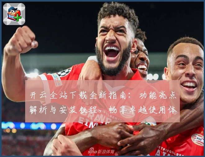 开云全站下载全新指南：功能亮点解析与安装教程，畅享卓越使用体验