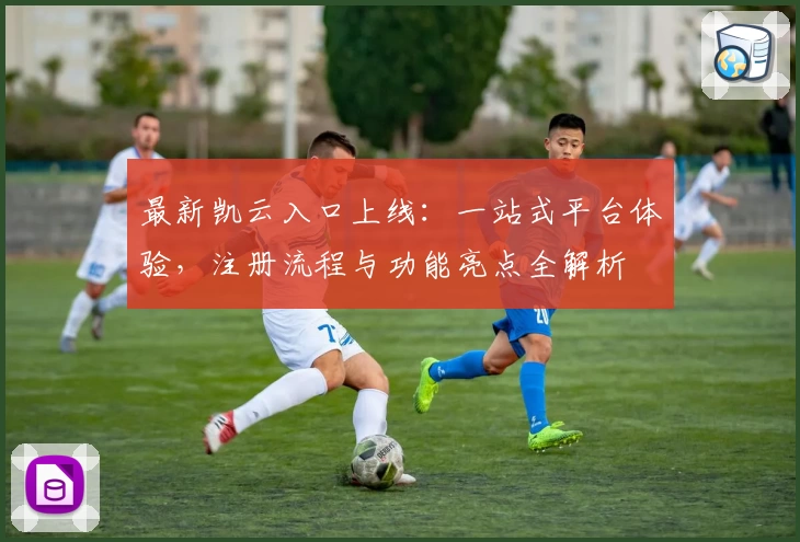 最新凯云入口上线：一站式平台体验，注册流程与功能亮点全解析