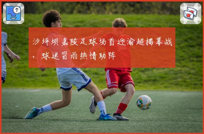 沙坪坝嘉陵足球场首迎渝超揭幕战,球迷冒雨热情助阵