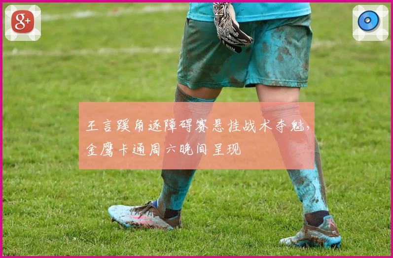 王言蹊角逐障碍赛悬挂战术夺魁，金鹰卡通周六晚间呈现