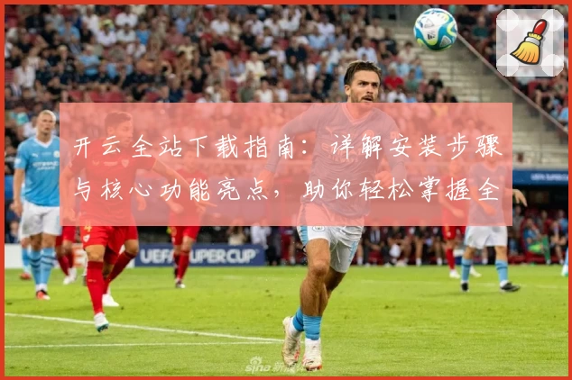 开云全站下载指南：详解安装步骤与核心功能亮点，助你轻松掌握全新使用体验