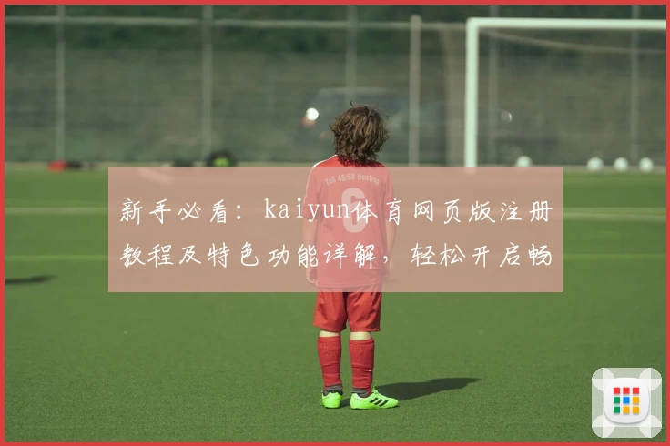 新手必看：kaiyun体育网页版注册教程及特色功能详解，轻松开启畅快体验