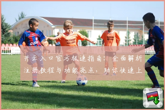 开云入口官方极速指南：全面解析注册教程与功能亮点，助你快速上手