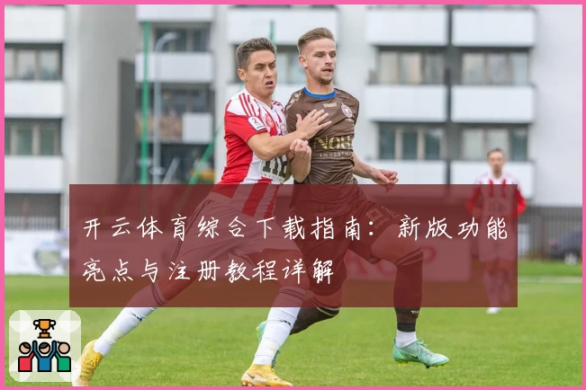 开云体育综合下载指南：新版功能亮点与注册教程详解