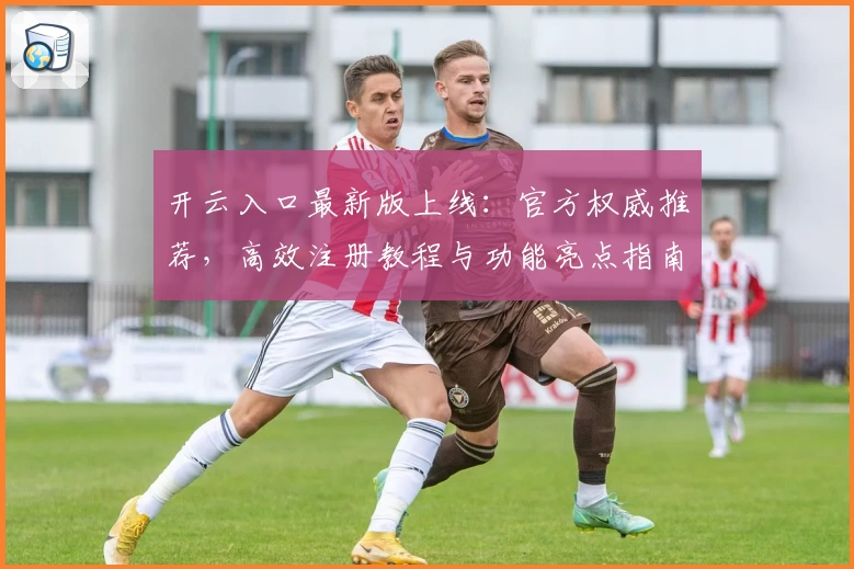 开云入口最新版上线：官方权威推荐，高效注册教程与功能亮点指南解析
