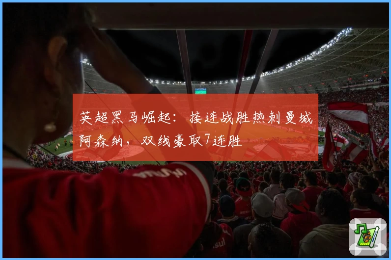 英超黑马崛起：接连战胜热刺曼城阿森纳，双线豪取7连胜