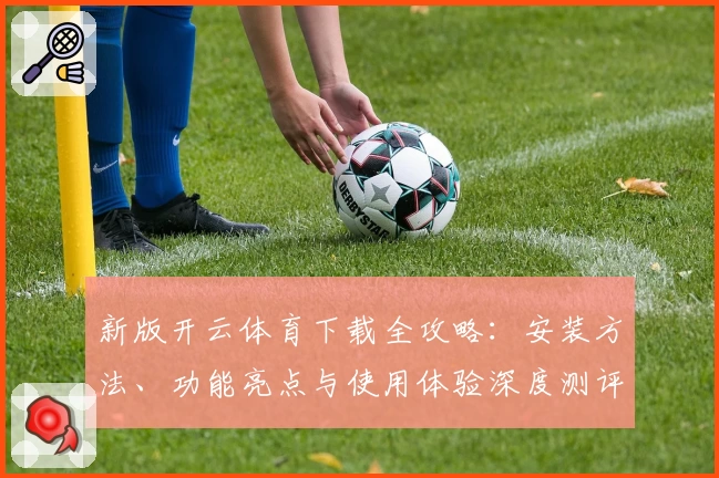 新版开云体育下载全攻略：安装方法、功能亮点与使用体验深度测评