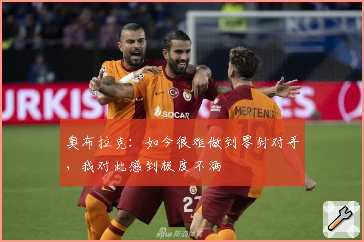 奥布拉克：如今很难做到零封对手，我对此感到极度不满