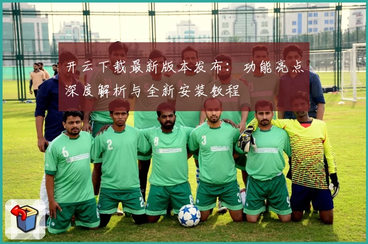 开云下载最新版本发布：功能亮点深度解析与全新安装教程