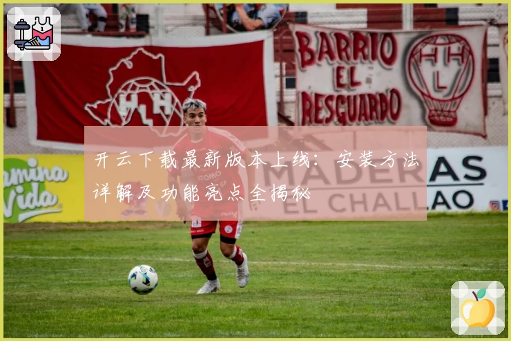 开云下载最新版本上线：安装方法详解及功能亮点全揭秘