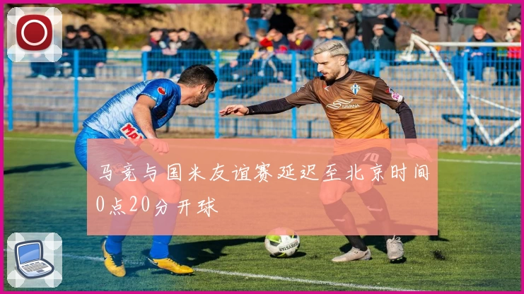 马竞与国米友谊赛延迟至北京时间0点20分开球