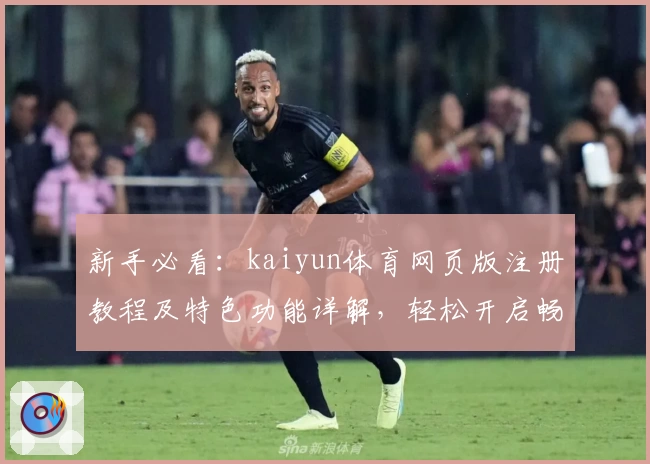 新手必看：kaiyun体育网页版注册教程及特色功能详解，轻松开启畅快体验