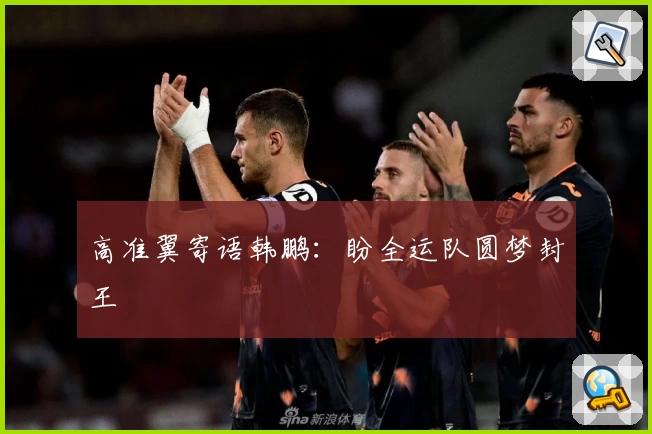 高准翼寄语韩鹏：盼全运队圆梦封王