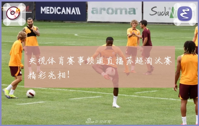 央视体育赛事频道直播苏超淘汰赛精彩亮相！